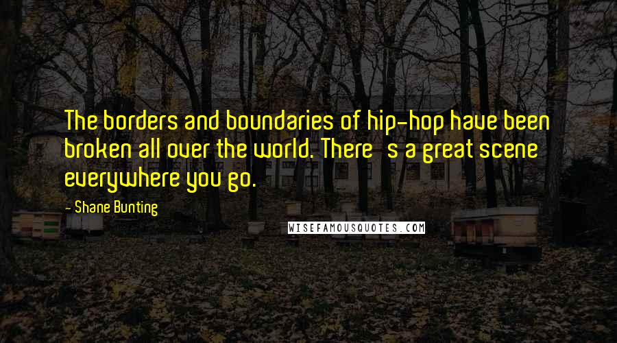 Shane Bunting quotes: The borders and boundaries of hip-hop have been broken all over the world. There's a great scene everywhere you go.