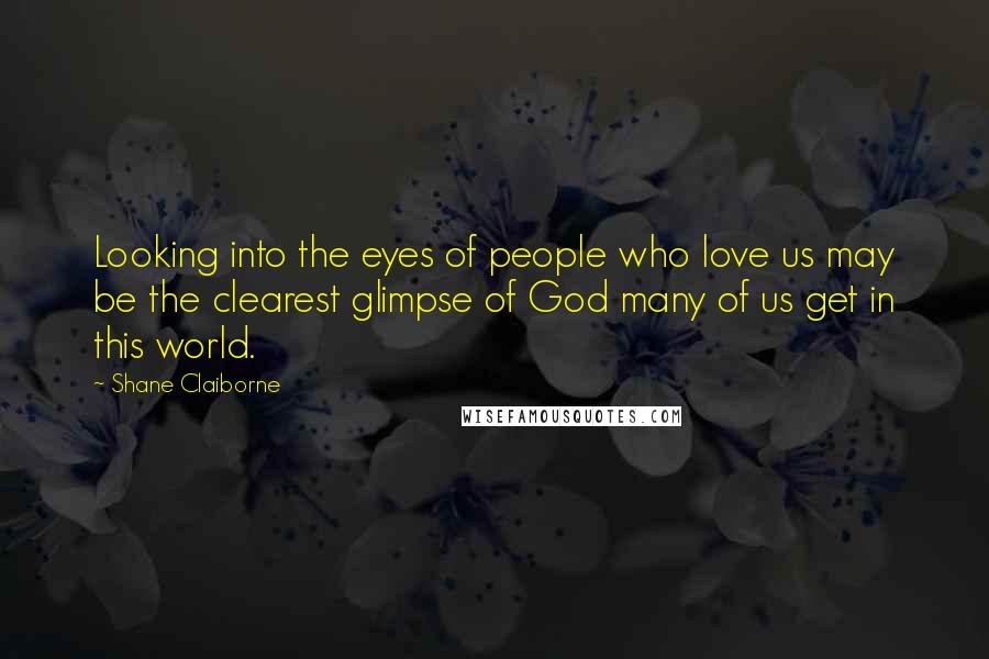 Shane Claiborne quotes: Looking into the eyes of people who love us may be the clearest glimpse of God many of us get in this world.