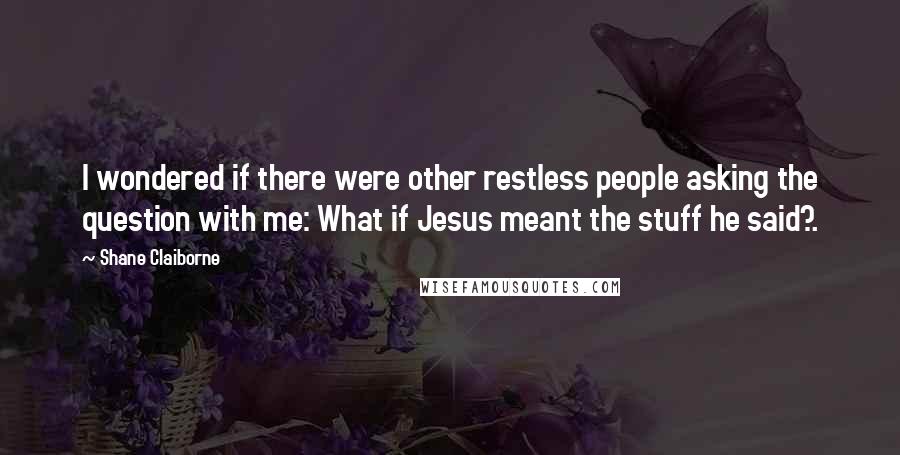 Shane Claiborne quotes: I wondered if there were other restless people asking the question with me: What if Jesus meant the stuff he said?. Shane Claiborne quotes: I wondered if there were other restless people asking the question with me: What if Jesus meant the stuff he said?.