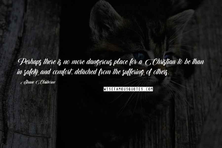 Shane Claiborne quotes: Perhaps there is no more dangerous place for a Christian to be than in safety and comfort, detached from the suffering of others.
