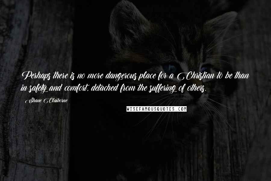 Shane Claiborne quotes: Perhaps there is no more dangerous place for a Christian to be than in safety and comfort, detached from the suffering of others. Shane Claiborne quotes: Perhaps there is no more dangerous place for a Christian to be than in safety and comfort, detached from the suffering of others.