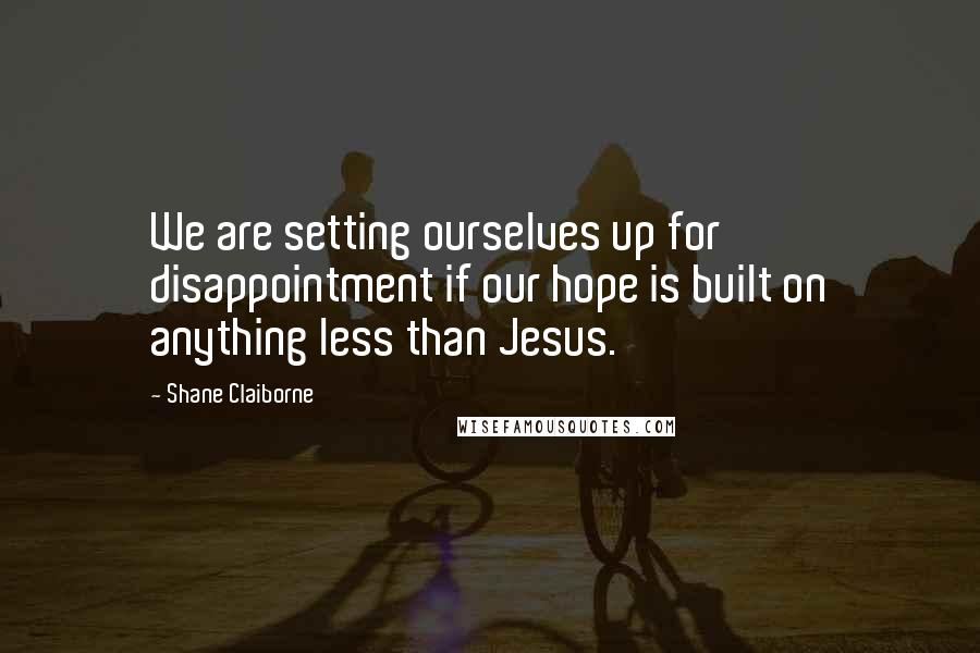 Shane Claiborne quotes: We are setting ourselves up for disappointment if our hope is built on anything less than Jesus.