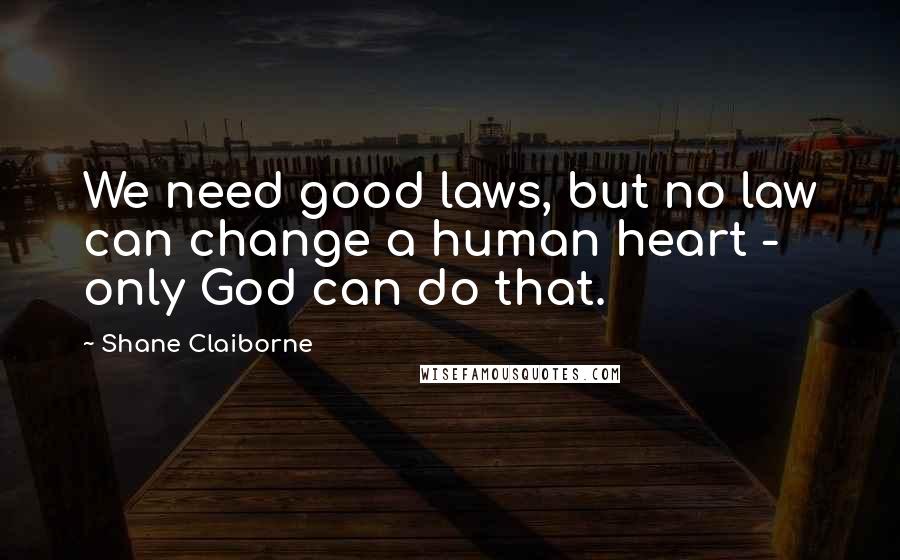 Shane Claiborne quotes: We need good laws, but no law can change a human heart - only God can do that.