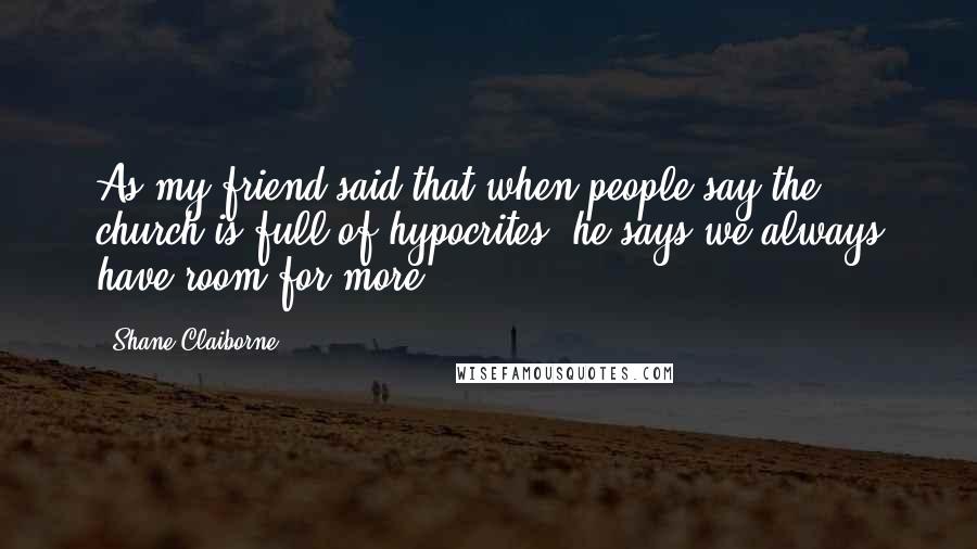 Shane Claiborne quotes: As my friend said that when people say the church is full of hypocrites, he says we always have room for more. Shane Claiborne quotes: As my friend said that when people say the church is full of hypocrites, he says we always have room for more.