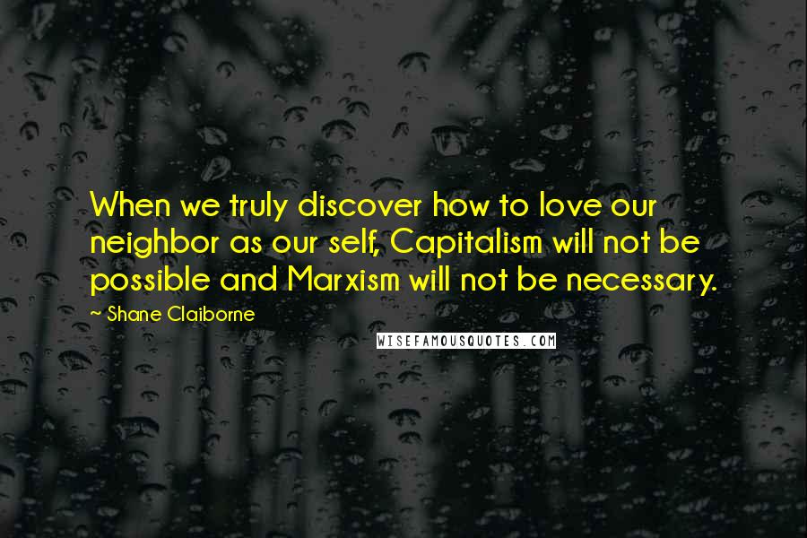 Shane Claiborne quotes: When we truly discover how to love our neighbor as our self, Capitalism will not be possible and Marxism will not be necessary.