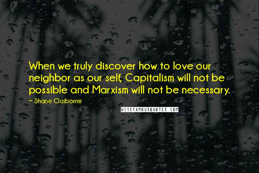 Shane Claiborne quotes: When we truly discover how to love our neighbor as our self, Capitalism will not be possible and Marxism will not be necessary. Shane Claiborne quotes: When we truly discover how to love our neighbor as our self, Capitalism will not be possible and Marxism will not be necessary.