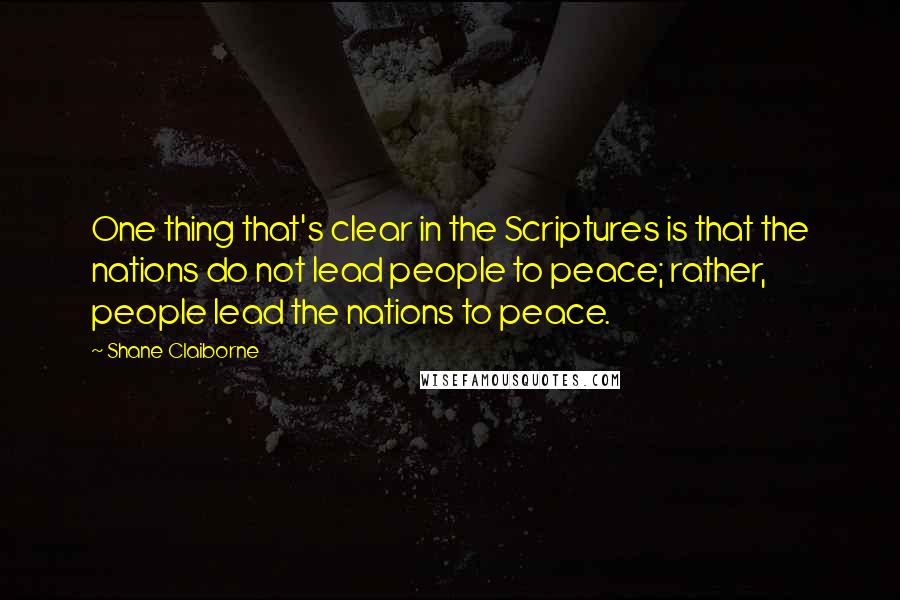 Shane Claiborne quotes: One thing that's clear in the Scriptures is that the nations do not lead people to peace; rather, people lead the nations to peace. Shane Claiborne quotes: One thing that's clear in the Scriptures is that the nations do not lead people to peace; rather, people lead the nations to peace.
