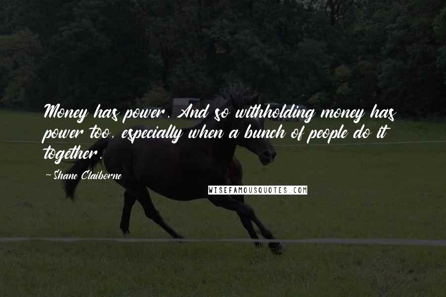 Shane Claiborne quotes: Money has power. And so withholding money has power too, especially when a bunch of people do it together.