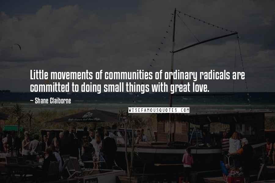 Shane Claiborne quotes: Little movements of communities of ordinary radicals are committed to doing small things with great love. Shane Claiborne quotes: Little movements of communities of ordinary radicals are committed to doing small things with great love.