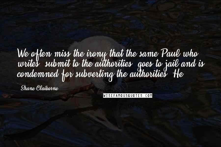 Shane Claiborne quotes: We often miss the irony that the same Paul who writes "submit to the authorities" goes to jail and is condemned for subverting the authorities! He