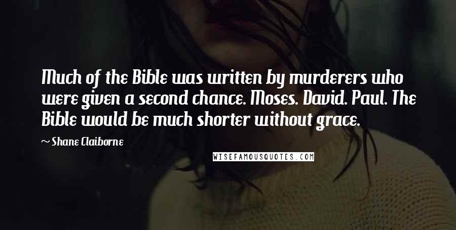 Shane Claiborne quotes: Much of the Bible was written by murderers who were given a second chance. Moses. David. Paul. The Bible would be much shorter without grace.