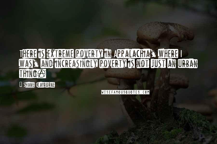 Shane Claiborne quotes: There is extreme poverty in Appalachia, where I was, and increasingly poverty is not just an urban thing. Shane Claiborne quotes: There is extreme poverty in Appalachia, where I was, and increasingly poverty is not just an urban thing.