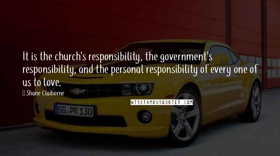Shane Claiborne quotes: It is the church's responsibility, the government's responsibility, and the personal responsibility of every one of us to love. Shane Claiborne quotes: It is the church's responsibility, the government's responsibility, and the personal responsibility of every one of us to love.