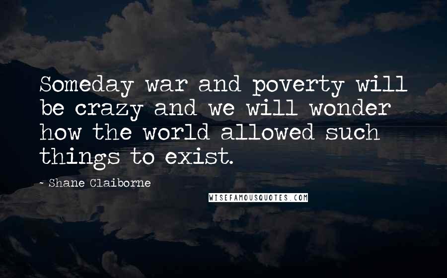 Shane Claiborne quotes: Someday war and poverty will be crazy and we will wonder how the world allowed such things to exist.