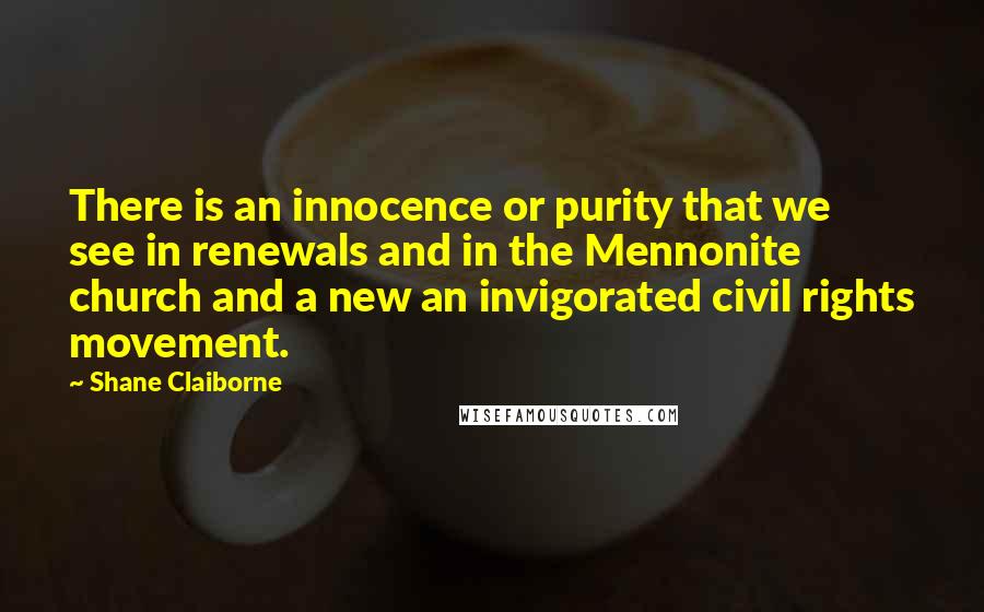 Shane Claiborne quotes: There is an innocence or purity that we see in renewals and in the Mennonite church and a new an invigorated civil rights movement. Shane Claiborne quotes: There is an innocence or purity that we see in renewals and in the Mennonite church and a new an invigorated civil rights movement.