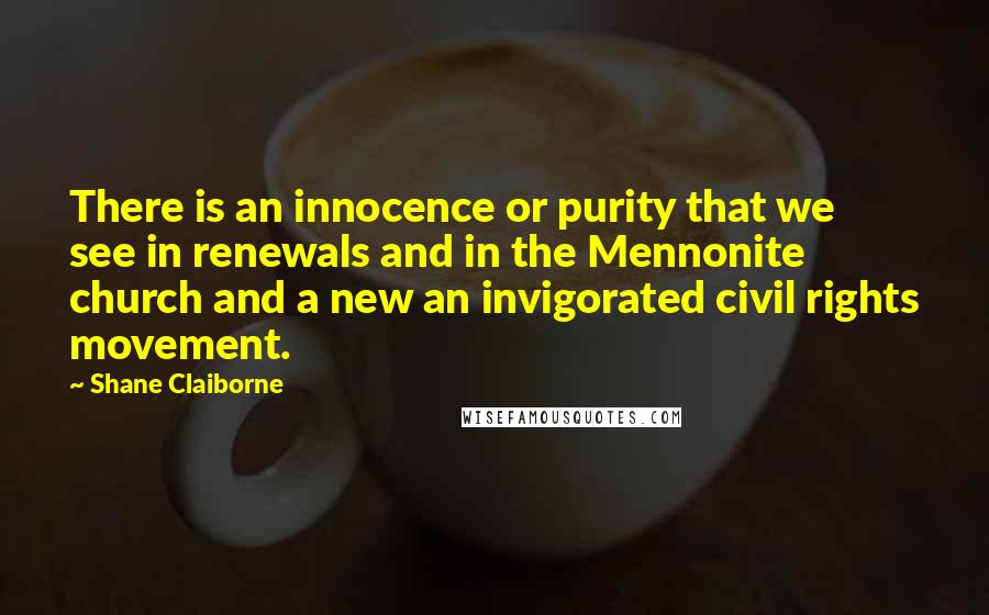 Shane Claiborne quotes: There is an innocence or purity that we see in renewals and in the Mennonite church and a new an invigorated civil rights movement.