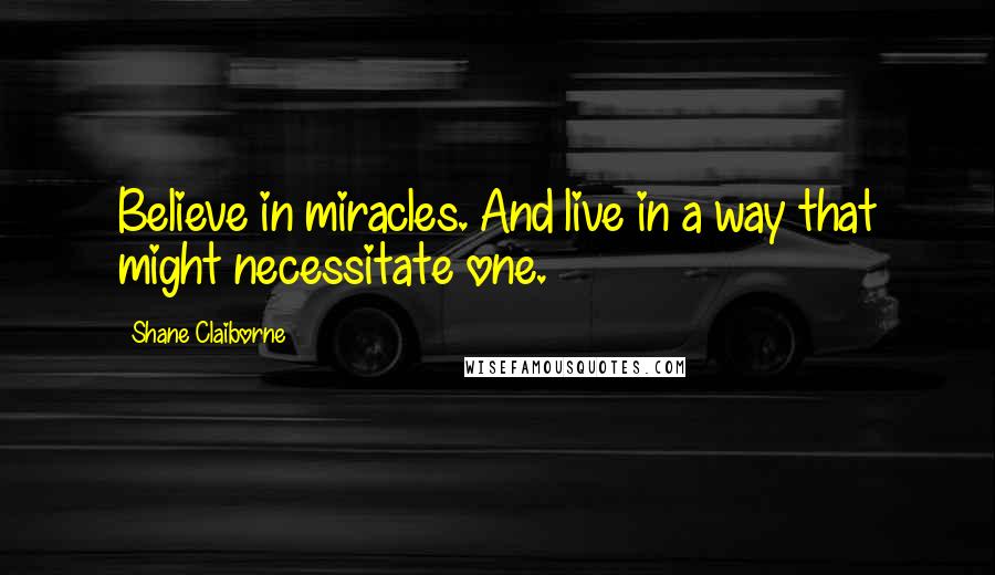 Shane Claiborne quotes: Believe in miracles. And live in a way that might necessitate one.