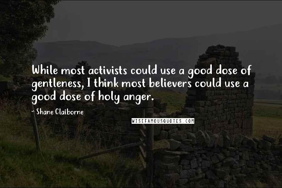 Shane Claiborne quotes: While most activists could use a good dose of gentleness, I think most believers could use a good dose of holy anger.