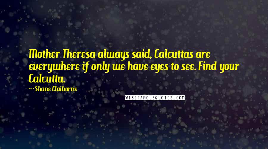 Shane Claiborne quotes: Mother Theresa always said, Calcuttas are everywhere if only we have eyes to see. Find your Calcutta. Shane Claiborne quotes: Mother Theresa always said, Calcuttas are everywhere if only we have eyes to see. Find your Calcutta.