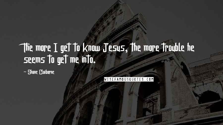 Shane Claiborne quotes: The more I get to know Jesus, the more trouble he seems to get me into.