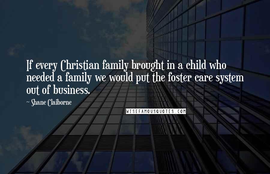 Shane Claiborne quotes: If every Christian family brought in a child who needed a family we would put the foster care system out of business. Shane Claiborne quotes: If every Christian family brought in a child who needed a family we would put the foster care system out of business.