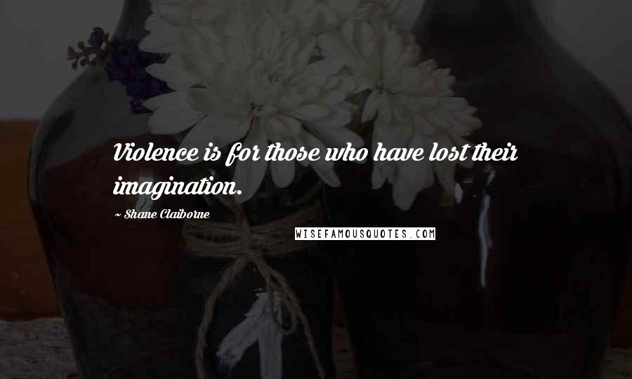 Shane Claiborne quotes: Violence is for those who have lost their imagination.