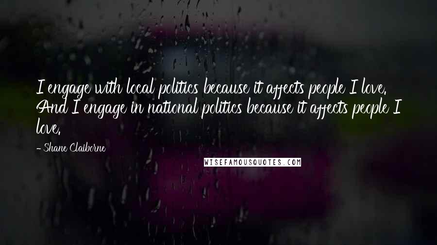 Shane Claiborne quotes: I engage with local politics because it affects people I love. And I engage in national politics because it affects people I love.