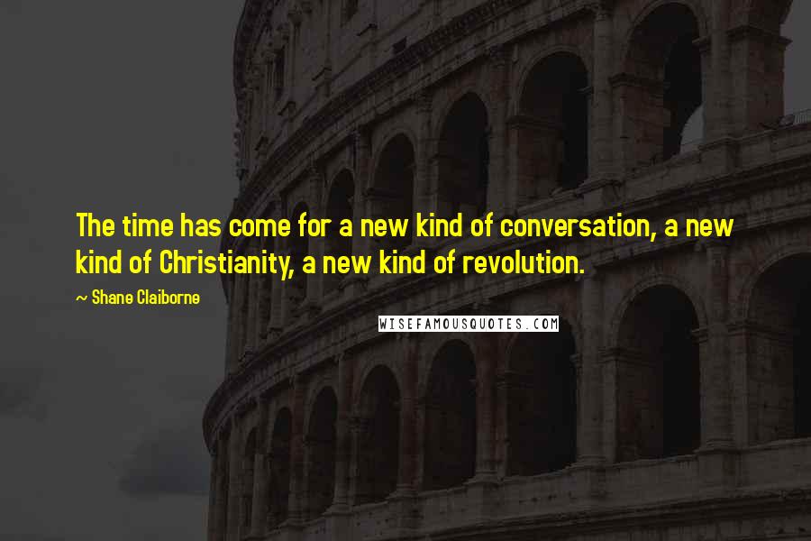 Shane Claiborne quotes: The time has come for a new kind of conversation, a new kind of Christianity, a new kind of revolution.