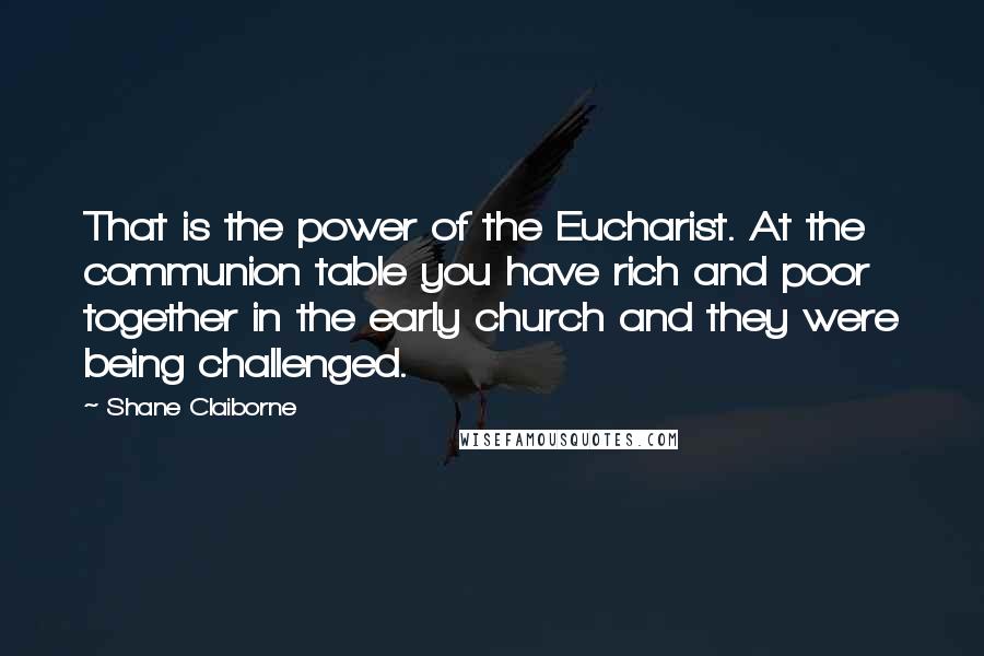 Shane Claiborne quotes: That is the power of the Eucharist. At the communion table you have rich and poor together in the early church and they were being challenged. Shane Claiborne quotes: That is the power of the Eucharist. At the communion table you have rich and poor together in the early church and they were being challenged.
