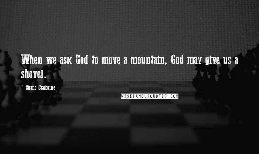 Shane Claiborne quotes: When we ask God to move a mountain, God may give us a shovel.