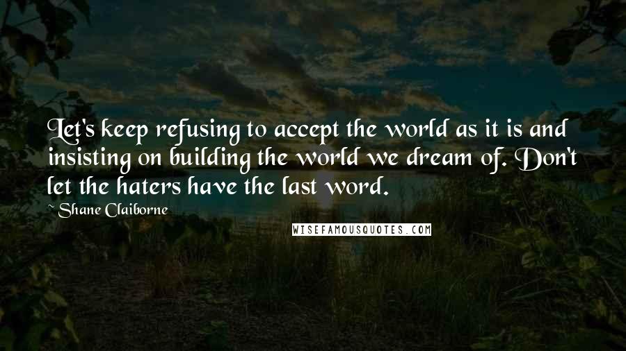 Shane Claiborne quotes: Let's keep refusing to accept the world as it is and insisting on building the world we dream of. Don't let the haters have the last word. Shane Claiborne quotes: Let's keep refusing to accept the world as it is and insisting on building the world we dream of. Don't let the haters have the last word.