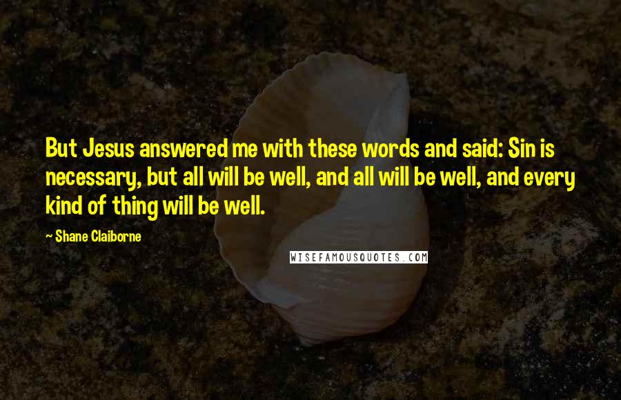 Shane Claiborne quotes: But Jesus answered me with these words and said: Sin is necessary, but all will be well, and all will be well, and every kind of thing will be well. Shane Claiborne quotes: But Jesus answered me with these words and said: Sin is necessary, but all will be well, and all will be well, and every kind of thing will be well.