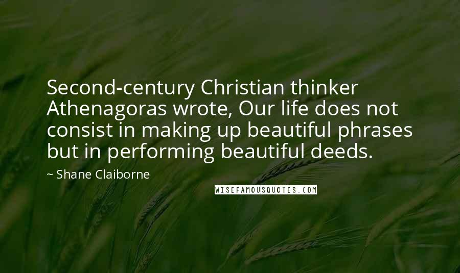 Shane Claiborne quotes: Second-century Christian thinker Athenagoras wrote, Our life does not consist in making up beautiful phrases but in performing beautiful deeds. Shane Claiborne quotes: Second-century Christian thinker Athenagoras wrote, Our life does not consist in making up beautiful phrases but in performing beautiful deeds.