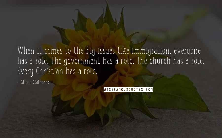Shane Claiborne quotes: When it comes to the big issues like immigration, everyone has a role. The government has a role. The church has a role. Every Christian has a role.