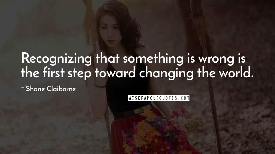 Shane Claiborne quotes: Recognizing that something is wrong is the first step toward changing the world.