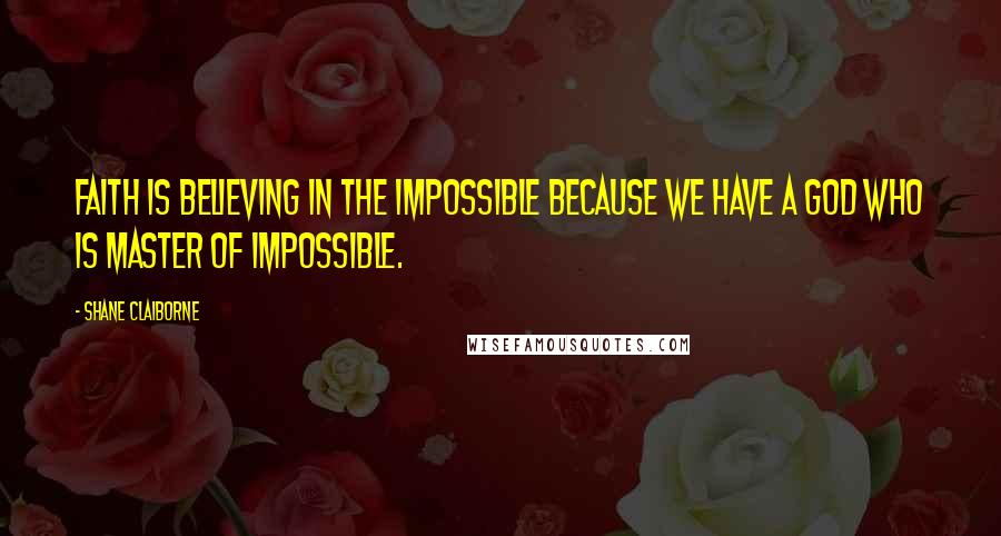 Shane Claiborne quotes: Faith is believing in the impossible because we have a God who is master of impossible.