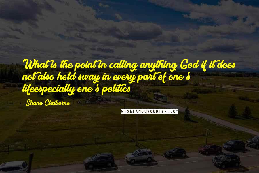 Shane Claiborne quotes: What is the point in calling anything God if it does not also hold sway in every part of one's lifeespecially one's politics? Shane Claiborne quotes: What is the point in calling anything God if it does not also hold sway in every part of one's lifeespecially one's politics?