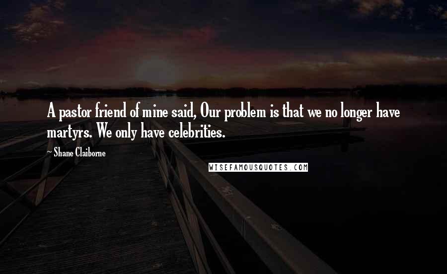 Shane Claiborne quotes: A pastor friend of mine said, Our problem is that we no longer have martyrs. We only have celebrities. Shane Claiborne quotes: A pastor friend of mine said, Our problem is that we no longer have martyrs. We only have celebrities.