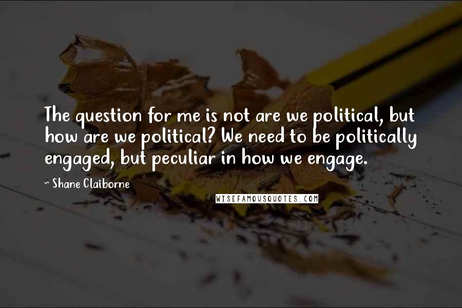 Shane Claiborne quotes: The question for me is not are we political, but how are we political? We need to be politically engaged, but peculiar in how we engage. Shane Claiborne quotes: The question for me is not are we political, but how are we political? We need to be politically engaged, but peculiar in how we engage.