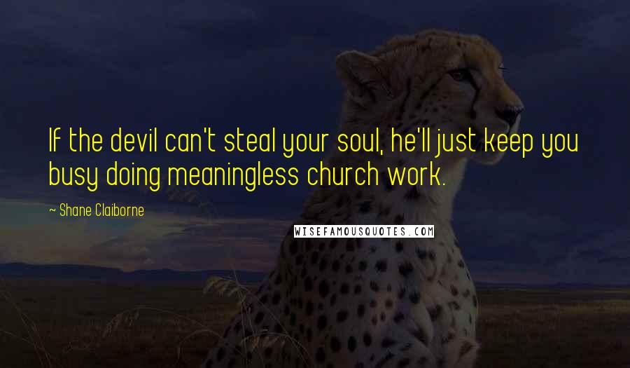 Shane Claiborne quotes: If the devil can't steal your soul, he'll just keep you busy doing meaningless church work.