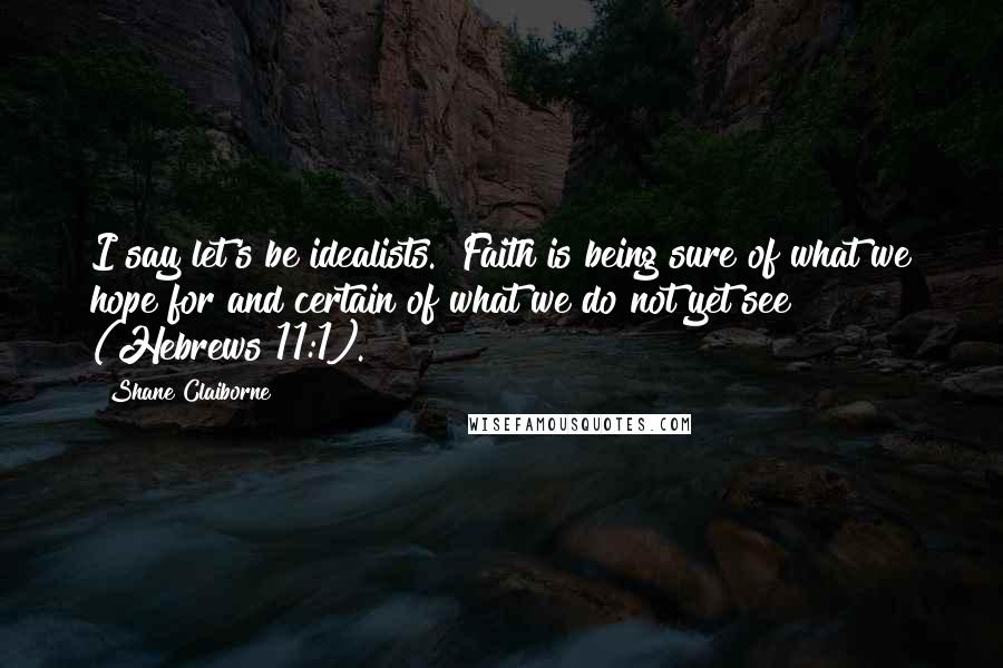Shane Claiborne quotes: I say let's be idealists. "Faith is being sure of what we hope for and certain of what we do not yet see" (Hebrews 11:1). Shane Claiborne quotes: I say let's be idealists. "Faith is being sure of what we hope for and certain of what we do not yet see" (Hebrews 11:1).
