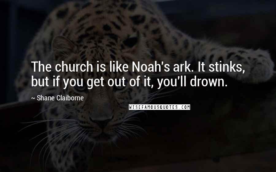 Shane Claiborne quotes: The church is like Noah's ark. It stinks, but if you get out of it, you'll drown.