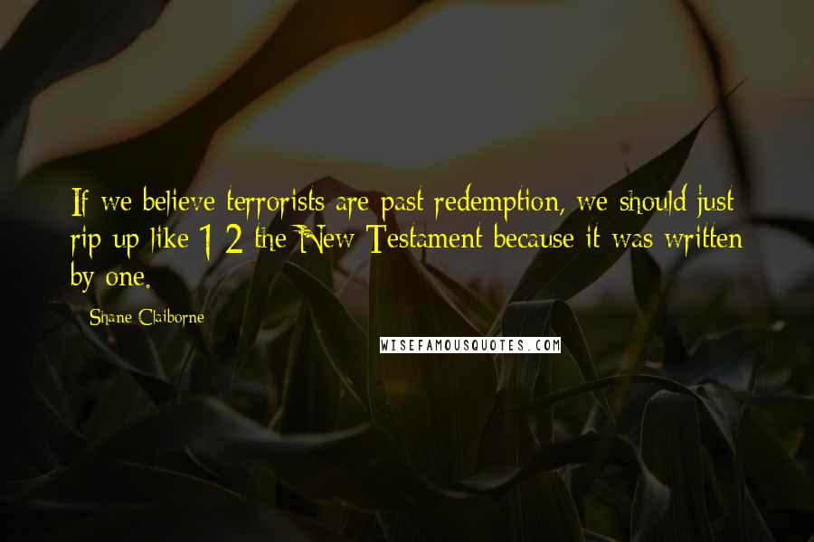 Shane Claiborne quotes: If we believe terrorists are past redemption, we should just rip up like 1/2 the New Testament because it was written by one. Shane Claiborne quotes: If we believe terrorists are past redemption, we should just rip up like 1/2 the New Testament because it was written by one.