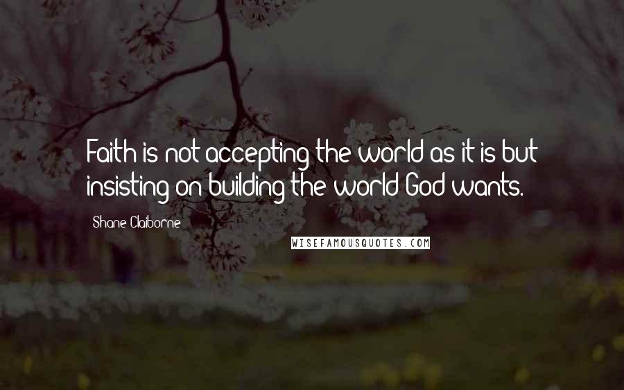 Shane Claiborne quotes: Faith is not accepting the world as it is but insisting on building the world God wants.