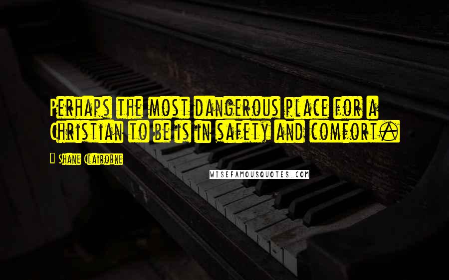 Shane Claiborne quotes: Perhaps the most dangerous place for a Christian to be is in safety and comfort.