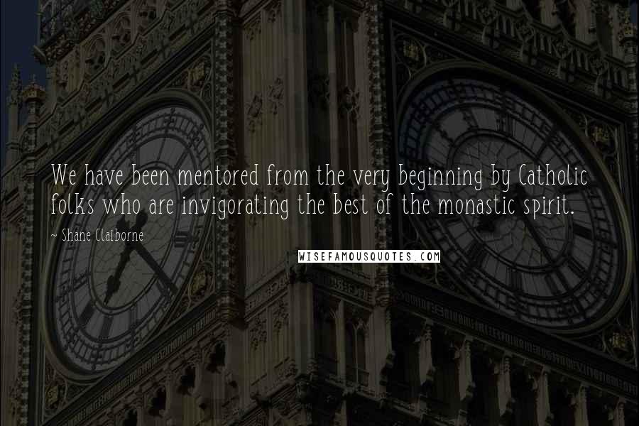 Shane Claiborne quotes: We have been mentored from the very beginning by Catholic folks who are invigorating the best of the monastic spirit.