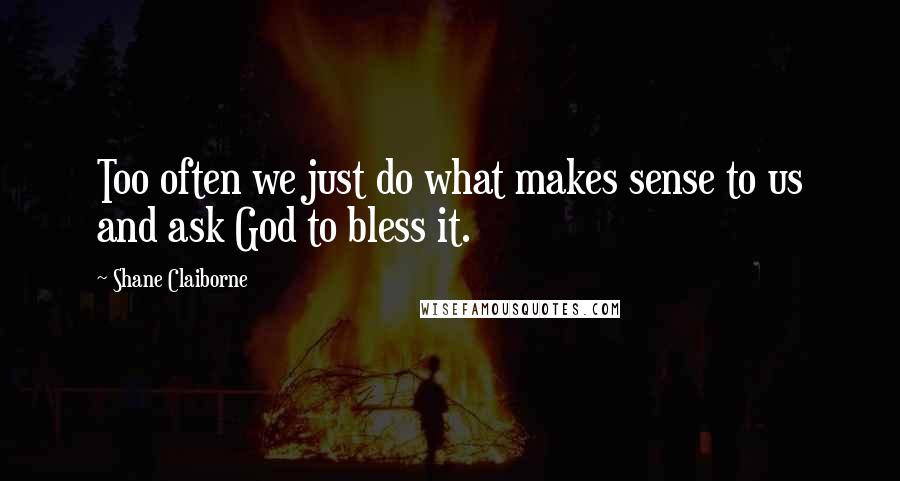 Shane Claiborne quotes: Too often we just do what makes sense to us and ask God to bless it.