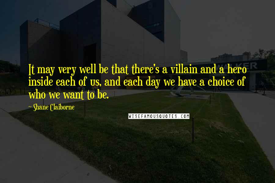 Shane Claiborne quotes: It may very well be that there's a villain and a hero inside each of us, and each day we have a choice of who we want to be.