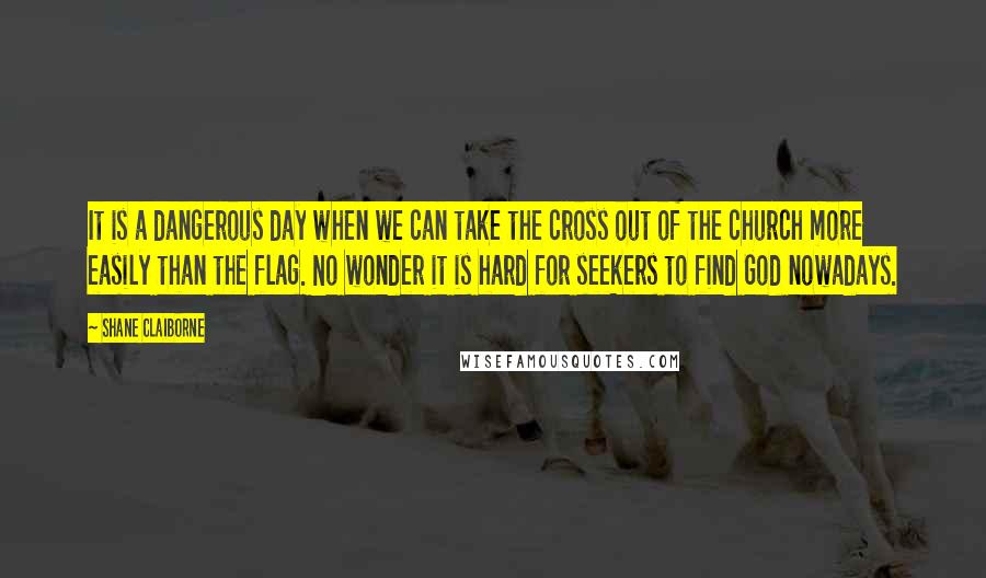 Shane Claiborne quotes: It is a dangerous day when we can take the cross out of the church more easily than the flag. No wonder it is hard for seekers to find God