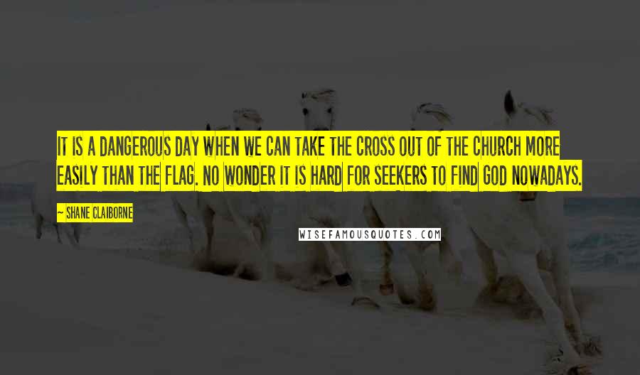 Shane Claiborne quotes: It is a dangerous day when we can take the cross out of the church more easily than the flag. No wonder it is hard for seekers to find God Shane Claiborne quotes: It is a dangerous day when we can take the cross out of the church more easily than the flag. No wonder it is hard for seekers to find God